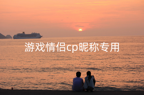 2023年最新版游戏情侣cp昵称专用